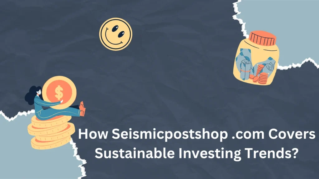 How Seismicpostshop .com Covers Sustainable Investing Trends?